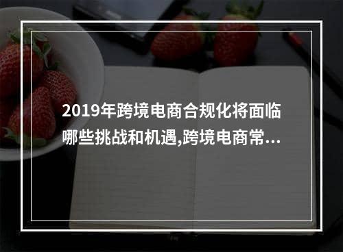 2019年跨境电商合规化将面临哪些挑战和机遇,跨境电商常见经营行为合规指引