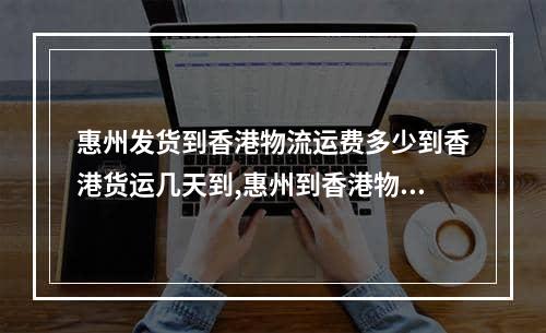 惠州发货到香港物流运费多少到香港货运几天到,惠州到香港物流公司