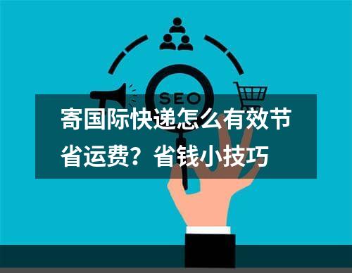 寄国际快递怎么有效节省运费？省钱小技巧