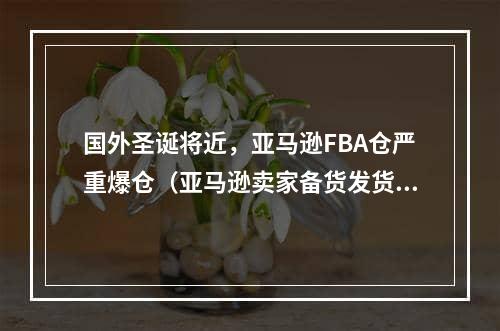 国外圣诞将近，亚马逊FBA仓严重爆仓（亚马逊卖家备货发货建议）