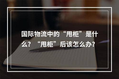 国际物流中的“甩柜”是什么？“甩柜”后该怎么办？