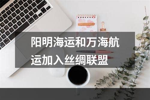 阳明海运和万海航运加入丝绸联盟