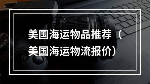 美国海运物品推荐（美国海运物流报价）