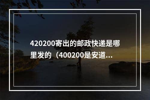 420200寄出的邮政快递是哪里发的（400200是安道尔市的邮编）