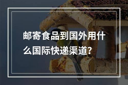 邮寄食品到国外用什么国际快递渠道？