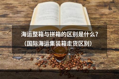 海运整箱与拼箱的区别是什么？（国际海运集装箱走货区别）