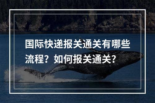 国际快递报关通关有哪些流程？如何报关通关？