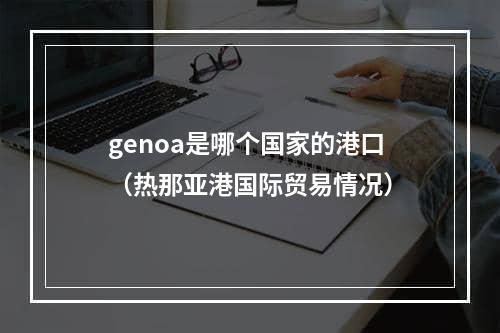 genoa是哪个国家的港口（热那亚港国际贸易情况）