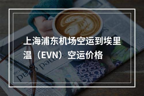 上海浦东机场空运到埃里温（EVN）空运价格