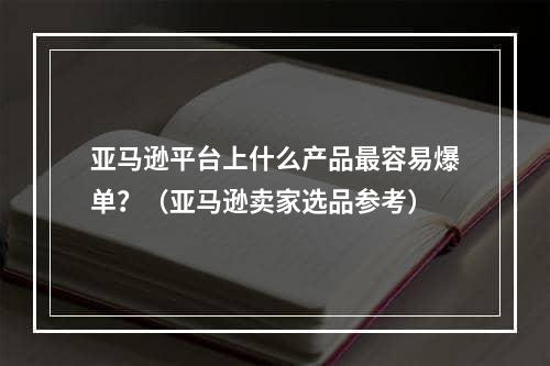 亚马逊平台上什么产品最容易爆单？（亚马逊卖家选品参考）