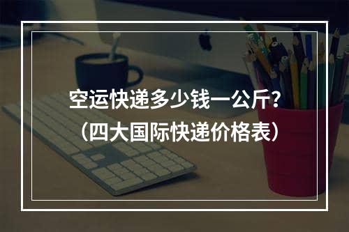 空运快递多少钱一公斤？（四大国际快递价格表）