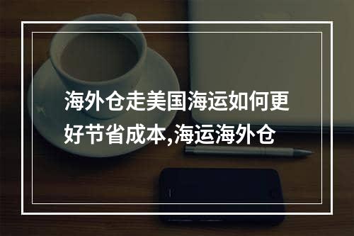 海外仓走美国海运如何更好节省成本,海运海外仓