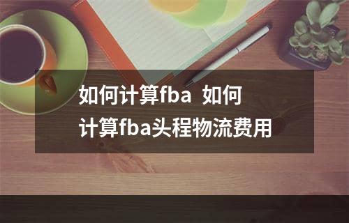 如何计算fba  如何计算fba头程物流费用