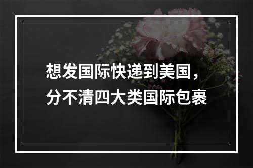 想发国际快递到美国，分不清四大类国际包裹