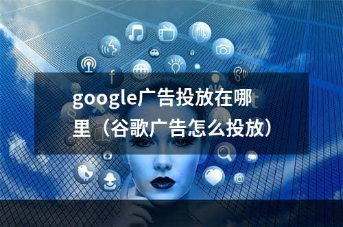 google广告投放在哪里（谷歌广告怎么投放）