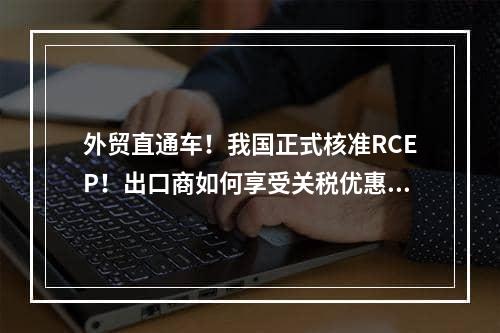 外贸直通车！我国正式核准RCEP！出口商如何享受关税优惠？