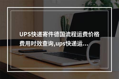 UPS快递寄件德国流程运费价格费用时效查询,ups快递运费