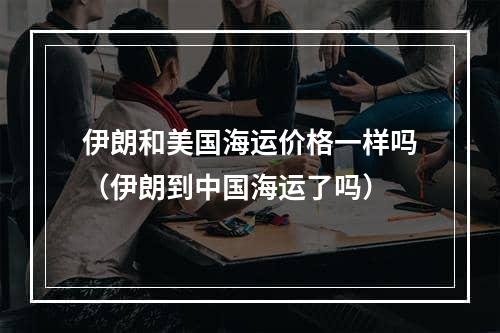 伊朗和美国海运价格一样吗（伊朗到中国海运了吗）