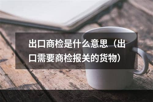 出口商检是什么意思（出口需要商检报关的货物）