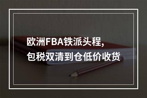 欧洲FBA铁派头程,包税双清到仓低价收货