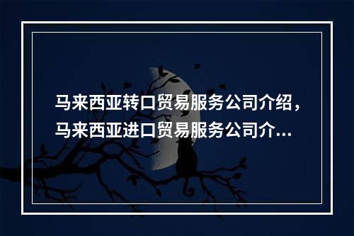 马来西亚转口贸易服务公司介绍，马来西亚进口贸易服务公司介绍