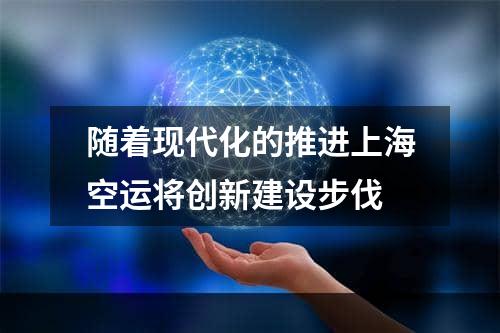 随着现代化的推进上海空运将创新建设步伐