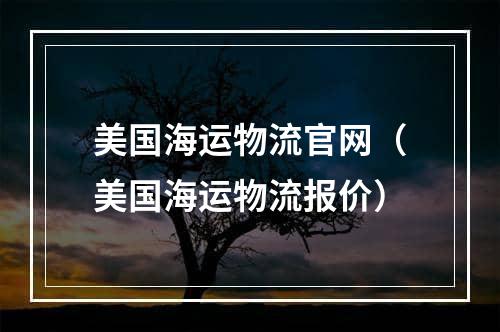 美国海运物流官网（美国海运物流报价）