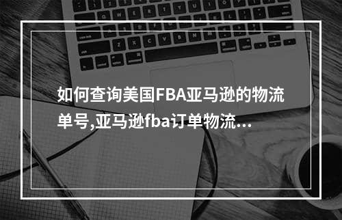 如何查询美国FBA亚马逊的物流单号,亚马逊fba订单物流怎么查