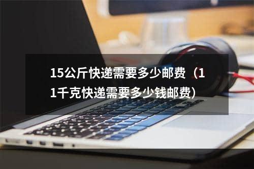 15公斤快递需要多少邮费（11千克快递需要多少钱邮费）