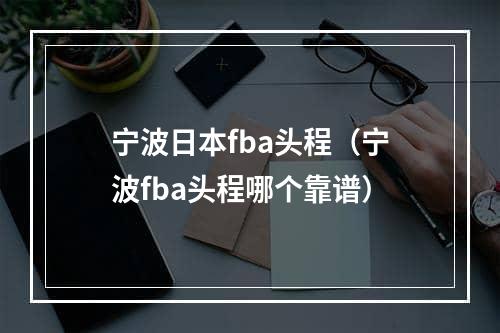 宁波日本fba头程（宁波fba头程哪个靠谱）