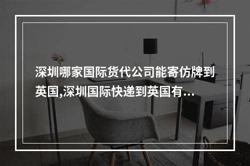 深圳哪家国际货代公司能寄仿牌到英国,深圳国际快递到英国有优势的货代