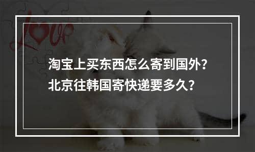 淘宝上买东西怎么寄到国外？北京往韩国寄快递要多久？