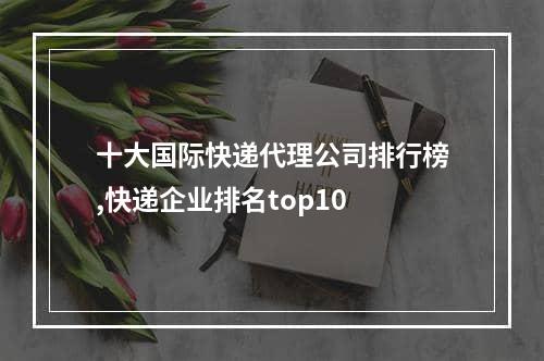 十大国际快递代理公司排行榜,快递企业排名top10