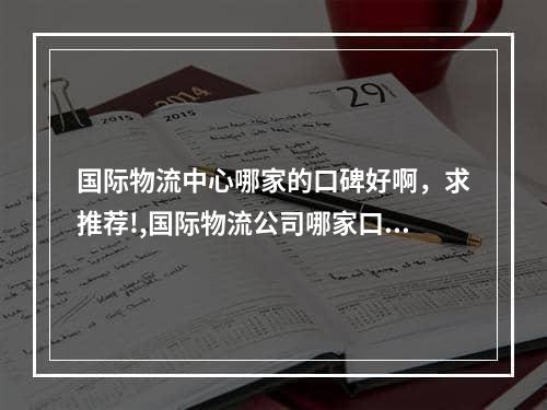 国际物流中心哪家的口碑好啊，求推荐!,国际物流公司哪家口碑好