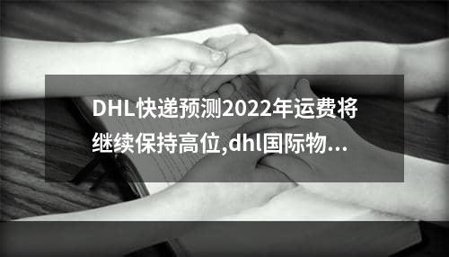 DHL快递预测2022年运费将继续保持高位,dhl国际物流怎么查看详细运送信息