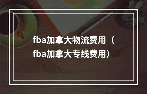 fba加拿大物流费用（fba加拿大专线费用）