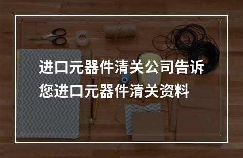 进口元器件清关公司告诉您进口元器件清关资料