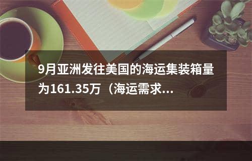 9月亚洲发往美国的海运集装箱量为161.35万（海运需求仍然很弱）