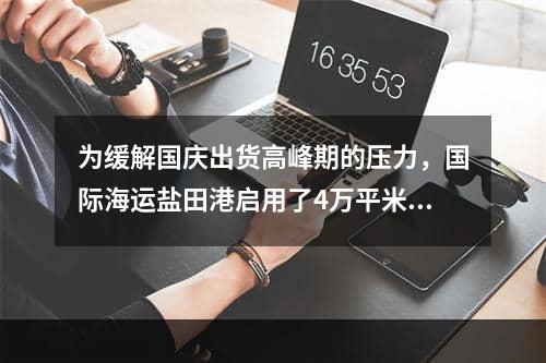 为缓解国庆出货高峰期的压力，国际海运盐田港启用了4万平米临时堆场！