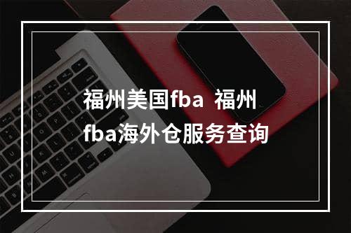 福州美国fba  福州fba海外仓服务查询