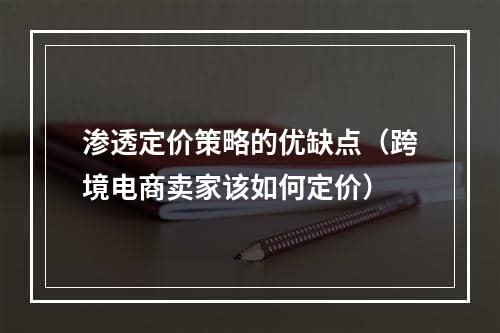 渗透定价策略的优缺点（跨境电商卖家该如何定价）