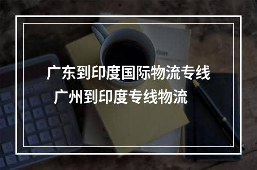 广东到印度国际物流专线  广州到印度专线物流