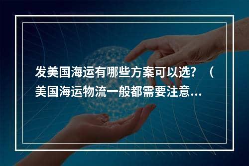 发美国海运有哪些方案可以选？（美国海运物流一般都需要注意什么）