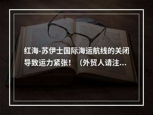 红海-苏伊士国际海运航线的关闭导致运力紧张！（外贸人请注意出货）