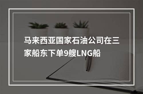 马来西亚国家石油公司在三家船东下单9艘LNG船