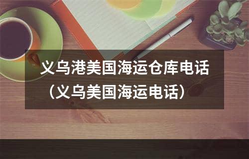 义乌港美国海运仓库电话（义乌美国海运电话）