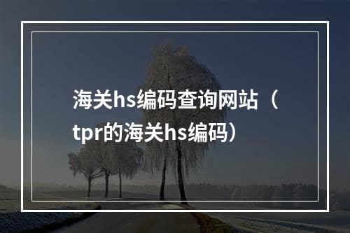 海关hs编码查询网站（tpr的海关hs编码）