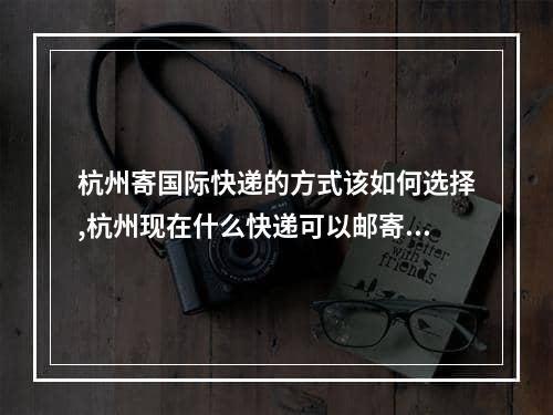 杭州寄国际快递的方式该如何选择,杭州现在什么快递可以邮寄到上海