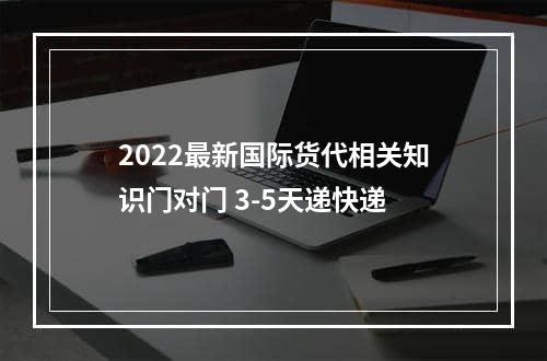 2022最新国际货代相关知识门对门 3-5天递快递