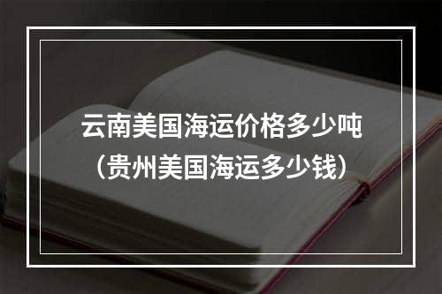 云南美国海运价格多少吨（贵州美国海运多少钱）